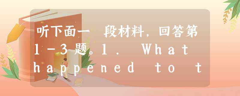听下面一 段材料,回答第1-3题。1. What happened to the woman?A. She found nothing to eat.B. 听下面一 段材料,回答第1-3题。1. What happened to the woman?A. She found nothing to eat.B.