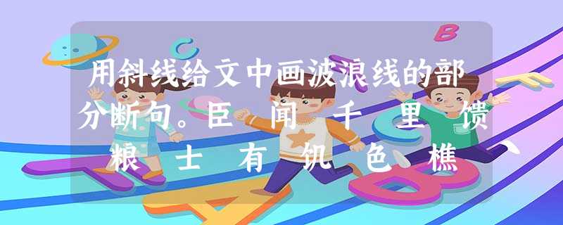 用斜线给文中画波浪线的部分断句。臣 闻 千 里 馈 粮 士 有 饥 色 樵 苏 后 爨 师 不 宿 饱 今 井 陉之 道 车 不 得 用斜线给文中画波浪线的部分断句。臣 闻 千 里 馈 粮 士 有 饥 色 樵 苏 后 爨 师 不 宿 饱 今 井 陉之 道 车 不 得