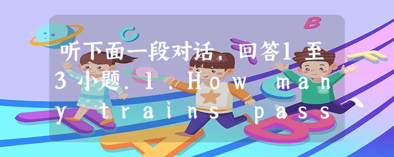 听下面一段对话,回答1至3小题.1.How many trains passes here to Beijing in the morning ? 听下面一段对话,回答1至3小题.1.How many trains passes here to Beijing in the morning ?
