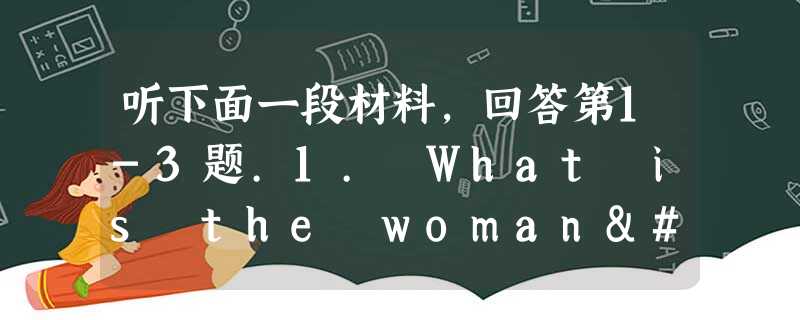 听下面一段材料,回答第1-3题.1. What is the woman's problem?A. She is too fat.B. She i 听下面一段材料,回答第1-3题.1. What is the woman's problem?A. She is too fat.B. She i