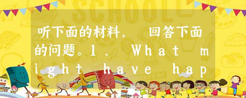 听下面的材料, 回答下面的问题。1. What might have happened? A. An earthquake. B. A fire. 听下面的材料, 回答下面的问题。1. What might have happened? A. An earthquake. B. A fire.