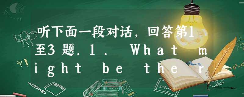 听下面一段对话,回答第1至3题.1. What might be the relationship between the speakers?A. 听下面一段对话,回答第1至3题.1. What might be the relationship between the speakers?A.