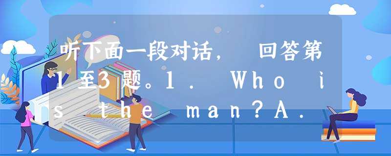 听下面一段对话, 回答第1至3题。1. Who is the man?A. A doctor.B. An actor.C. A reporter. 听下面一段对话, 回答第1至3题。1. Who is the man?A. A doctor.B. An actor.C. A reporter.