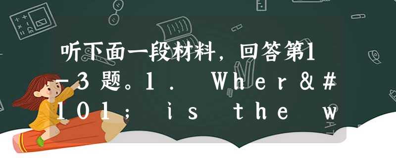 听下面一段材料,回答第1-3题。1. Where is the woman most possibly?A. At the Lost and F 听下面一段材料,回答第1-3题。1. Where is the woman most possibly?A. At the Lost and F