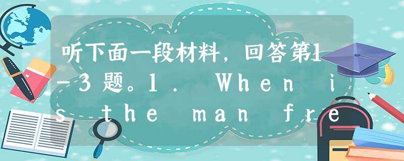 听下面一段材料,回答第1-3题。1. When is the man free?A. Tomorrow.B. The day after tomor 听下面一段材料,回答第1-3题。1. When is the man free?A. Tomorrow.B. The day after tomor