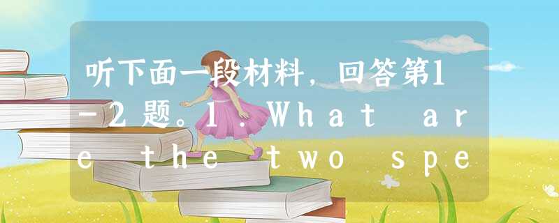 听下面一段材料,回答第1-2题。1.What are the two speakers talking about? A. The 听下面一段材料,回答第1-2题。1.What are the two speakers talking about? A. The