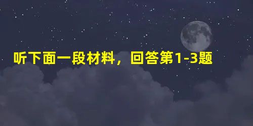 听下面一段材料,回答第1-3题。1. Why did the man want to talk to the woman?A. Because he 听下面一段材料,回答第1-3题。1. Why did the man want to talk to the woman?A. Because he