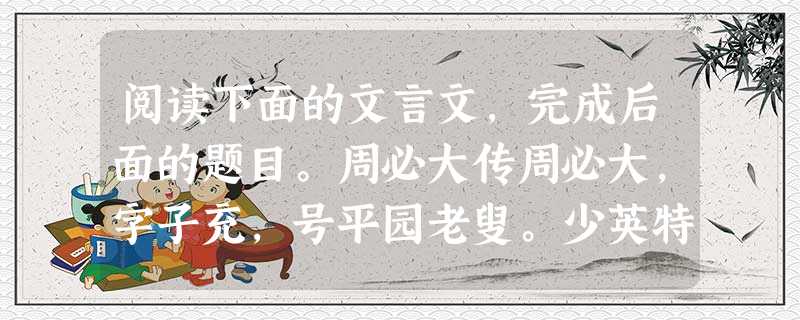 阅读下面的文言文,完成后面的题目。周必大传周必大,字子充,号平园老叟。少英特,父死,鞠于母家,母亲督课之。绍兴二十年,第进士,授徽州户曹。中 阅读下面的文言文,完成后面的题目。周必大传周必大,字子充,号平园老叟。少英特,父死,鞠于母家,母亲督课之。绍兴二十年,第进士,授徽州户曹。中