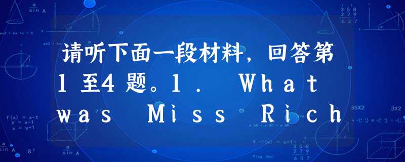 请听下面一段材料,回答第1至4题。1. What was Miss Richards?A. An PE teacher. B. A music te 请听下面一段材料,回答第1至4题。1. What was Miss Richards?A. An PE teacher. B. A music te