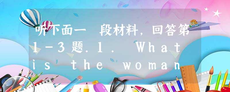 听下面一 段材料,回答第1-3题.1. What is the woman asking about?A. How to earn 听下面一 段材料,回答第1-3题.1. What is the woman asking about?A. How to earn