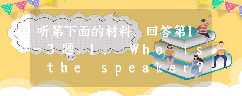 听第下面的材料,回答第1-3题。1. Who is the speaker?A. Driver.B. Gardener.C. Gui 听第下面的材料,回答第1-3题。1. Who is the speaker?A. Driver.B. Gardener.C. Gui