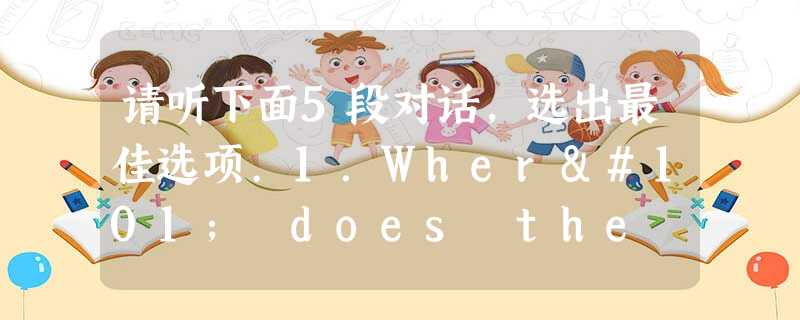 请听下面5段对话,选出最佳选项.1.Where does the conservation take place? A.At t 请听下面5段对话,选出最佳选项.1.Where does the conservation take place? A.At t