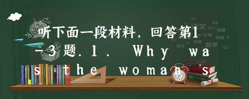 听下面一段材料,回答第1-3题.1. Why was the woman surprised to see Harry?A. Bec 听下面一段材料,回答第1-3题.1. Why was the woman surprised to see Harry?A. Bec