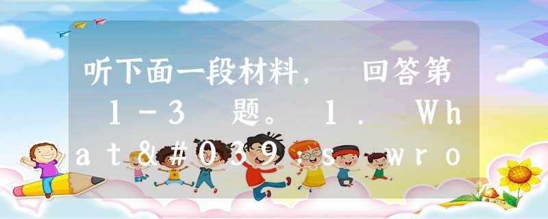听下面一段材料, 回答第 1-3 题。 1. What's wrong with the woman?A. She is very 听下面一段材料, 回答第 1-3 题。 1. What's wrong with the woman?A. She is very