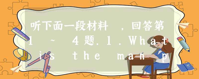 听下面一段材料 ,回答第1 ~ 4题.1.What is the man planning to do in China?A. To 听下面一段材料 ,回答第1 ~ 4题.1.What is the man planning to do in China?A. To