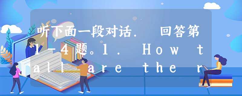 听下面一段对话. 回答第1-4题。1. How tall are the robots?A. 120 cm.B. 140 cm.C. 听下面一段对话. 回答第1-4题。1. How tall are the robots?A. 120 cm.B. 140 cm.C.