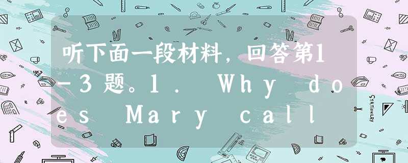 听下面一段材料,回答第1-3题。1. Why does Mary call Jack?A. To invite Jack to ce 听下面一段材料,回答第1-3题。1. Why does Mary call Jack?A. To invite Jack to ce