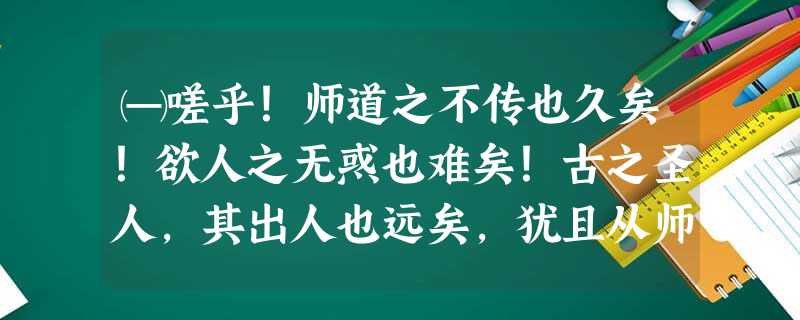 ㈠嗟乎!师道之不传也久矣!欲人之无惑也难矣!古之圣人,其出人也远矣,犹且从师而问焉;今之众人,其下圣人也亦远矣,而耻学于师。是故圣 ㈠嗟乎!师道之不传也久矣!欲人之无惑也难矣!古之圣人,其出人也远矣,犹且从师而问焉;今之众人,其下圣人也亦远矣,而耻学于师。是故圣
