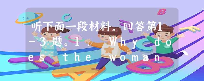 听下面一段材料,回答第1-3题。1. Why does the woman refuse to go to the cinema?A 听下面一段材料,回答第1-3题。1. Why does the woman refuse to go to the cinema?A