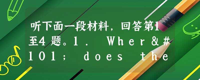听下面一段材料,回答第1至4题。1. Where does the conversation take place?A. In th 听下面一段材料,回答第1至4题。1. Where does the conversation take place?A. In th