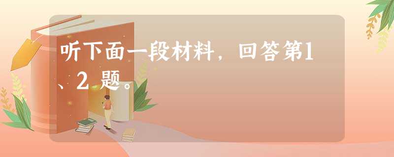 听下面一段材料,回答第1、2题。 听下面一段材料,回答第1、2题。