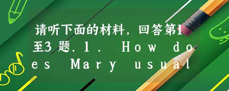 请听下面的材料,回答第1至3题.1. How does Mary usually go to school?A. By bus.B. 请听下面的材料,回答第1至3题.1. How does Mary usually go to school?A. By bus.B.