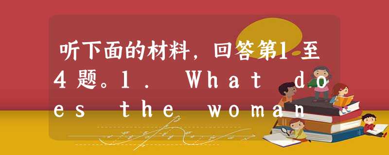 听下面的材料,回答第1至4题。1. What does the woman want to buy for herself?A. 听下面的材料,回答第1至4题。1. What does the woman want to buy for herself?A.