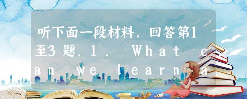 听下面一段材料,回答第1至3题.1. What can we learn about the man?A. He wasn't in 听下面一段材料,回答第1至3题.1. What can we learn about the man?A. He wasn't in