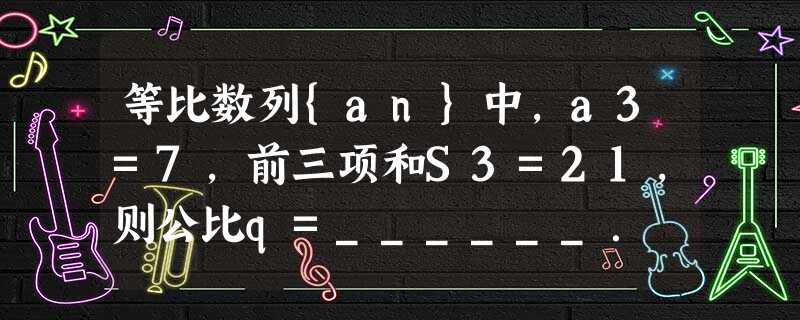 等比数列{an}中,a3=7,前三项和S3=21,则公比q=______. 等比数列{an}中,a3=7,前三项和S3=21,则公比q=______.