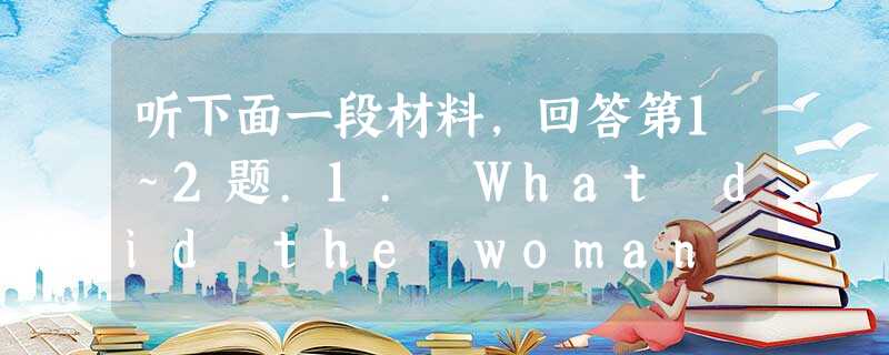 听下面一段材料,回答第1~2题.1. What did the woman enjoy most in Yushu?A. Handi 听下面一段材料,回答第1~2题.1. What did the woman enjoy most in Yushu?A. Handi
