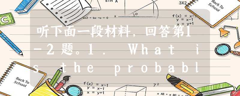 听下面一段材料,回答第1-2题。1. What is the probable relationship between the speak 听下面一段材料,回答第1-2题。1. What is the probable relationship between the speak
