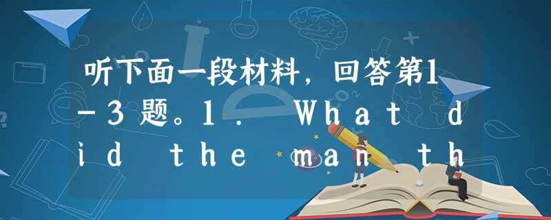 听下面一段材料,回答第1-3题。1. What did the man think of the cloning of humans? 听下面一段材料,回答第1-3题。1. What did the man think of the cloning of humans?