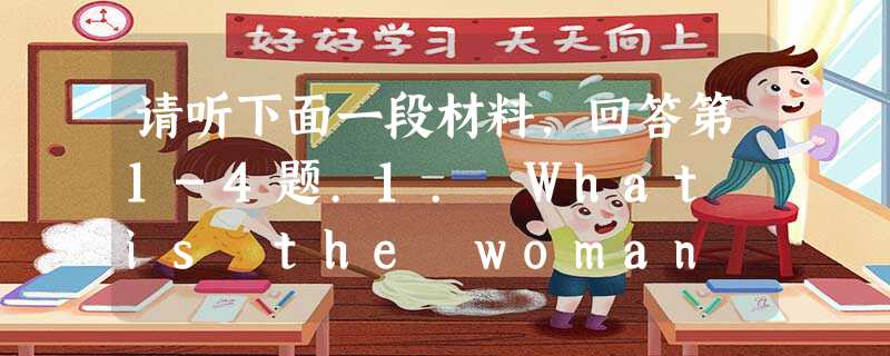 请听下面一段材料,回答第1-4题.1. What is the woman doing?A. Reading a book abou 请听下面一段材料,回答第1-4题.1. What is the woman doing?A. Reading a book abou