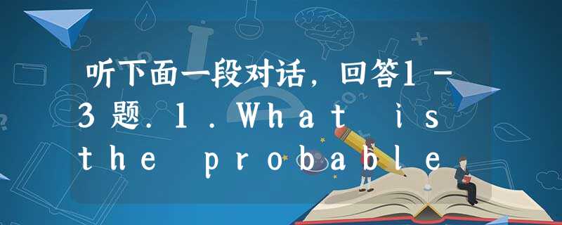 听下面一段对话,回答1-3题.1.What is the probable relationship between the two spe 听下面一段对话,回答1-3题.1.What is the probable relationship between the two spe