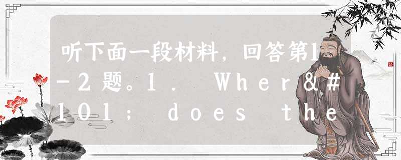 听下面一段材料,回答第1-2题。1. Where does the man come from?A.China. B. Englan 听下面一段材料,回答第1-2题。1. Where does the man come from?A.China. B. Englan