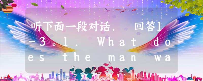 听下面一段对话, 回答1-3。1. What does the man want?A. A rest for a while. B. 听下面一段对话, 回答1-3。1. What does the man want?A. A rest for a while. B.