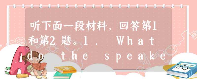 听下面一段材料,回答第1和第2题。1. What do the speakers decide to do?A. Ask Carri 听下面一段材料,回答第1和第2题。1. What do the speakers decide to do?A. Ask Carri