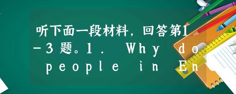听下面一段材料,回答第1-3题。1. Why do people in England often talk about the weath 听下面一段材料,回答第1-3题。1. Why do people in England often talk about the weath