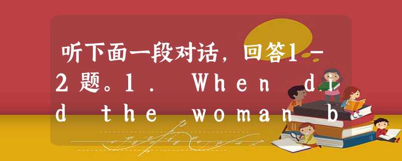 听下面一段对话,回答1-2题。1. When did the woman buy the books?A. Last Sunday. 听下面一段对话,回答1-2题。1. When did the woman buy the books?A. Last Sunday.
