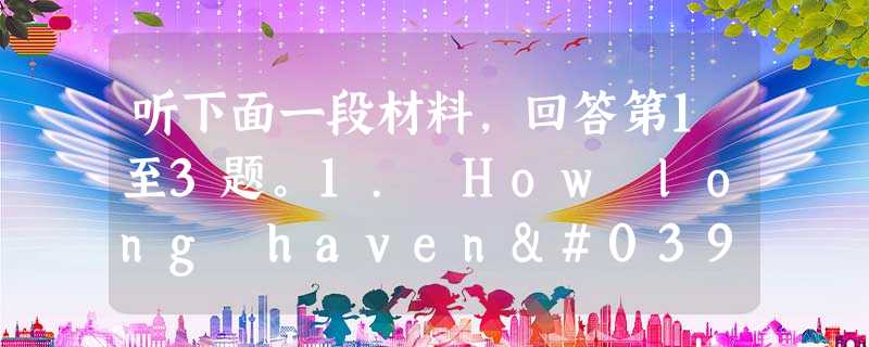 听下面一段材料,回答第1至3题。1. How long haven't they seen each other?A. For a few mont 听下面一段材料,回答第1至3题。1. How long haven't they seen each other?A. For a few mont