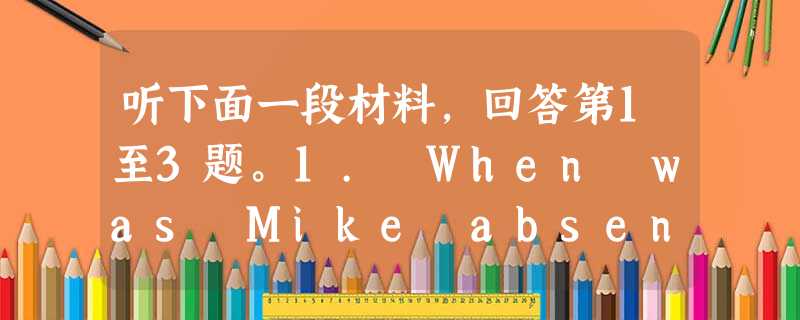 听下面一段材料,回答第1至3题。1. When was Mike absent from the camp?A. At the beginning 听下面一段材料,回答第1至3题。1. When was Mike absent from the camp?A. At the beginning