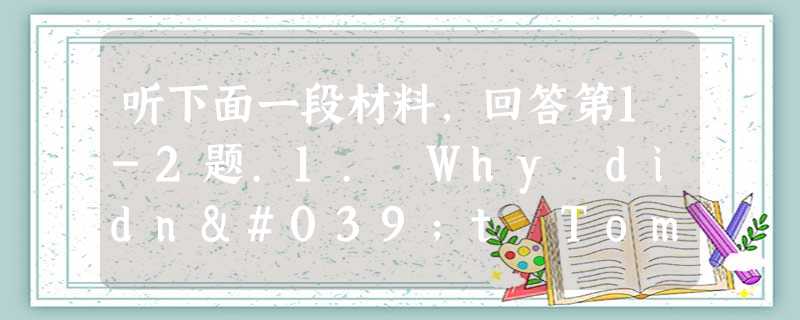 听下面一段材料,回答第1-2题.1. Why didn't Tom sleep well?A. He probably had th 听下面一段材料,回答第1-2题.1. Why didn't Tom sleep well?A. He probably had th