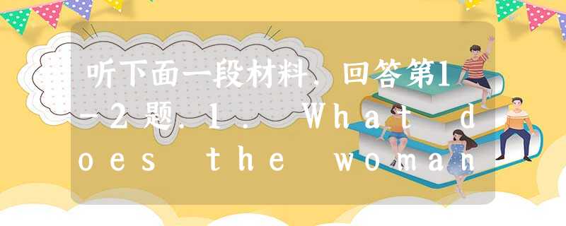 听下面一段材料,回答第1-2题.1. What does the woman want to do? A. Stay at home 听下面一段材料,回答第1-2题.1. What does the woman want to do? A. Stay at home