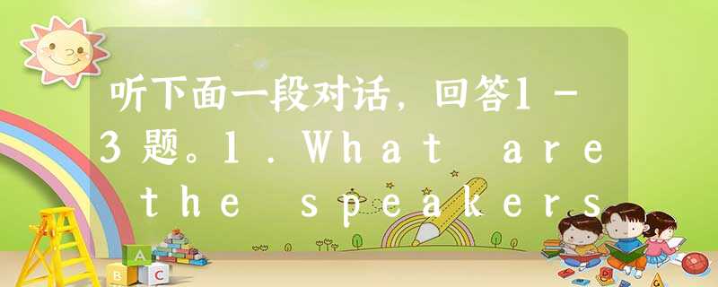 听下面一段对话,回答1-3题。1.What are the speakers mainly talking about?A. An 听下面一段对话,回答1-3题。1.What are the speakers mainly talking about?A. An