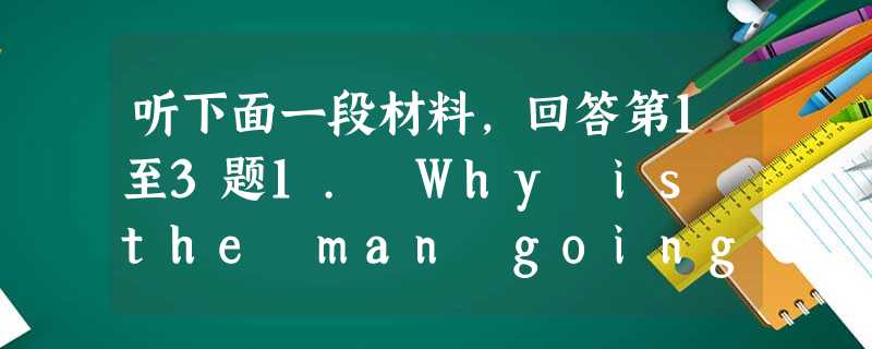 听下面一段材料,回答第1至3题1. Why is the man going to Hong Kong ?A. He'll move 听下面一段材料,回答第1至3题1. Why is the man going to Hong Kong ?A. He'll move