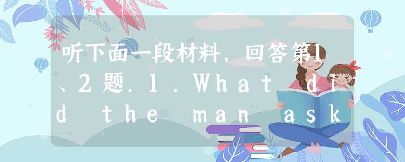 听下面一段材料,回答第1、2题.1.What did the man ask Larry to do ?A. To buy some 听下面一段材料,回答第1、2题.1.What did the man ask Larry to do ?A. To buy some