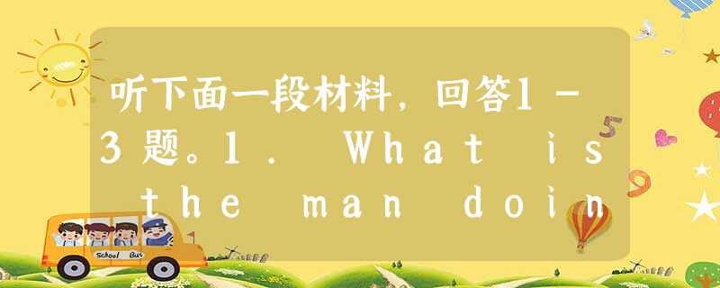 听下面一段材料,回答1-3题。1. What is the man doing?A. Returning some books.B. 听下面一段材料,回答1-3题。1. What is the man doing?A. Returning some books.B.