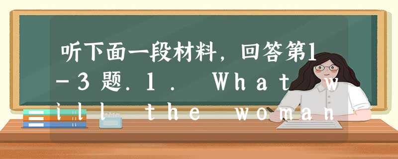 听下面一段材料,回答第1-3题.1. What will the woman do this evening?A. To see s 听下面一段材料,回答第1-3题.1. What will the woman do this evening?A. To see s