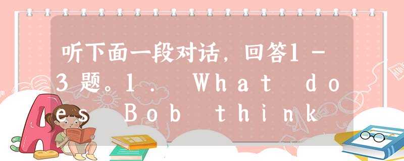 听下面一段对话,回答1-3题。1. What does Bob think of motorcycle racing after the a 听下面一段对话,回答1-3题。1. What does Bob think of motorcycle racing after the a