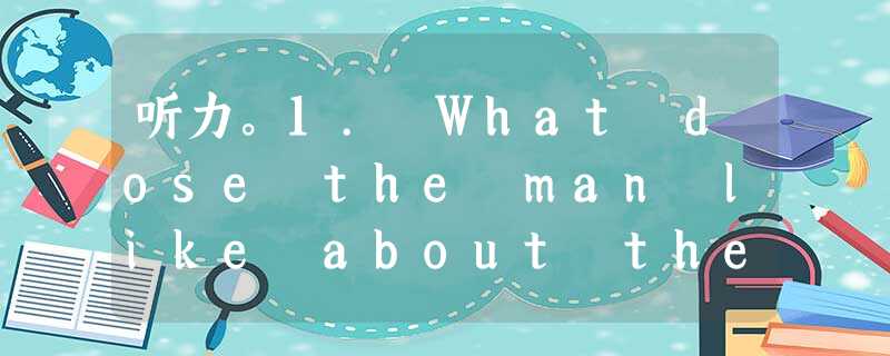 听力。1. What dose the man like about the play?A. The story.B. The en 听力。1. What dose the man like about the play?A. The story.B. The en